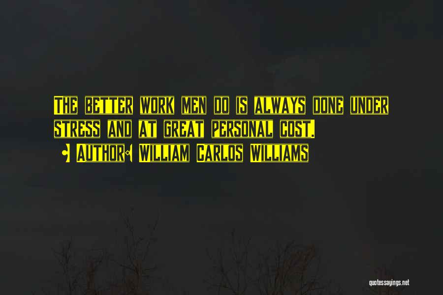 William Carlos Williams Quotes: The Better Work Men Do Is Always Done Under Stress And At Great Personal Cost.