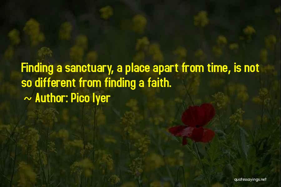 Pico Iyer Quotes: Finding A Sanctuary, A Place Apart From Time, Is Not So Different From Finding A Faith.