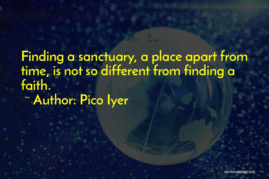 Pico Iyer Quotes: Finding A Sanctuary, A Place Apart From Time, Is Not So Different From Finding A Faith.