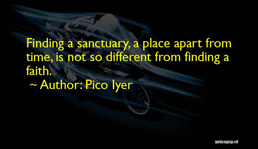 Pico Iyer Quotes: Finding A Sanctuary, A Place Apart From Time, Is Not So Different From Finding A Faith.