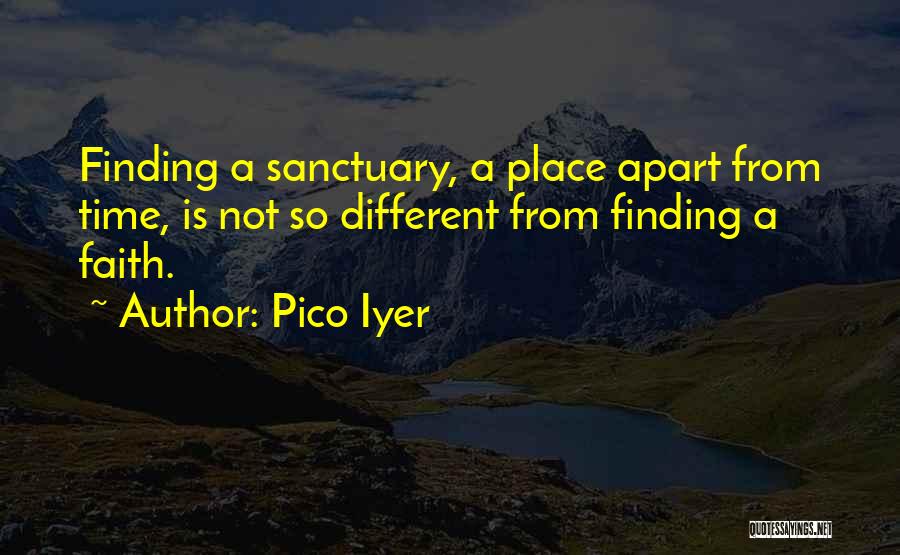 Pico Iyer Quotes: Finding A Sanctuary, A Place Apart From Time, Is Not So Different From Finding A Faith.