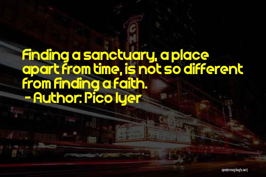 Pico Iyer Quotes: Finding A Sanctuary, A Place Apart From Time, Is Not So Different From Finding A Faith.