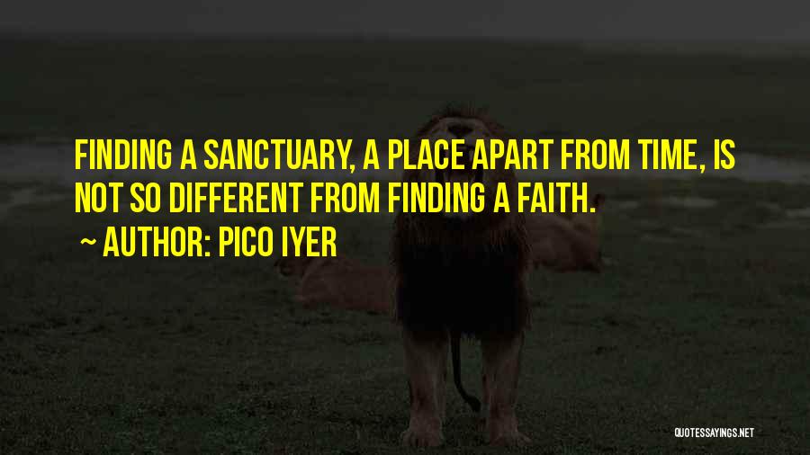 Pico Iyer Quotes: Finding A Sanctuary, A Place Apart From Time, Is Not So Different From Finding A Faith.