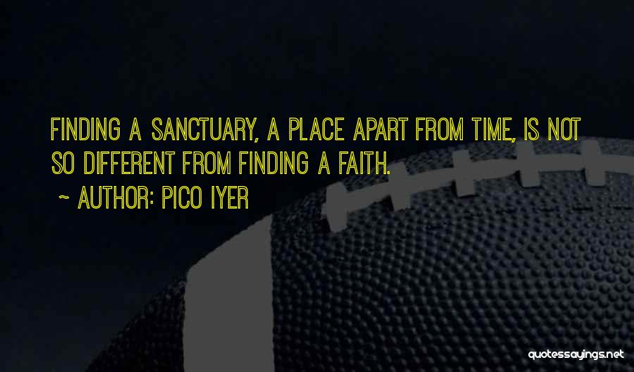 Pico Iyer Quotes: Finding A Sanctuary, A Place Apart From Time, Is Not So Different From Finding A Faith.