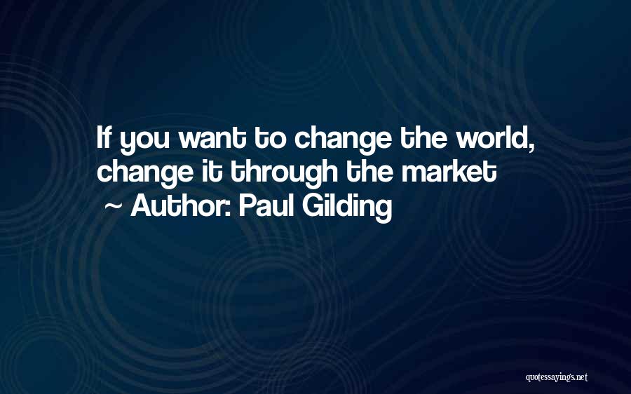 Paul Gilding Quotes: If You Want To Change The World, Change It Through The Market