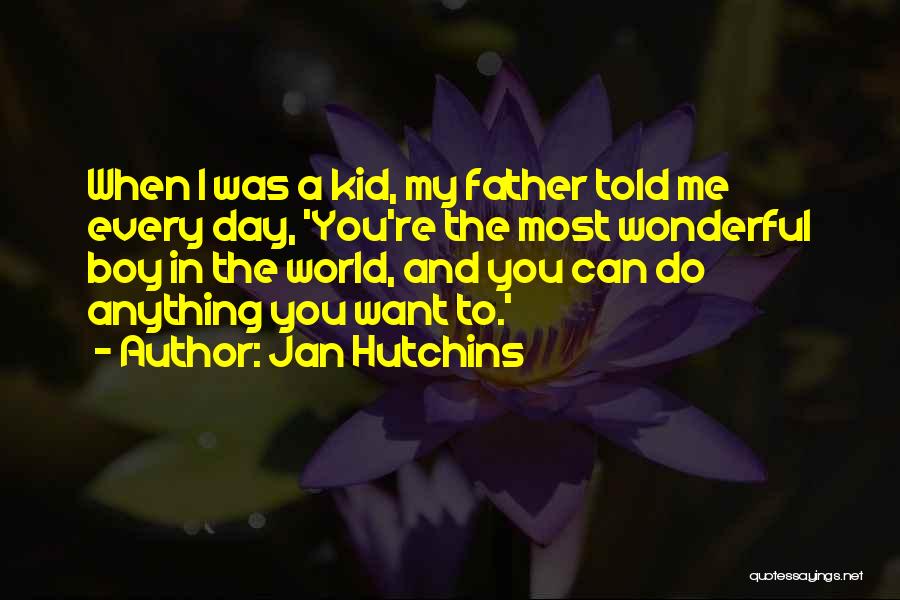 Jan Hutchins Quotes: When I Was A Kid, My Father Told Me Every Day, 'you're The Most Wonderful Boy In The World, And