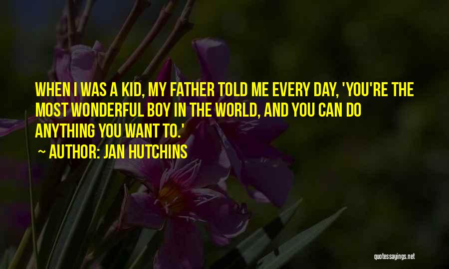 Jan Hutchins Quotes: When I Was A Kid, My Father Told Me Every Day, 'you're The Most Wonderful Boy In The World, And