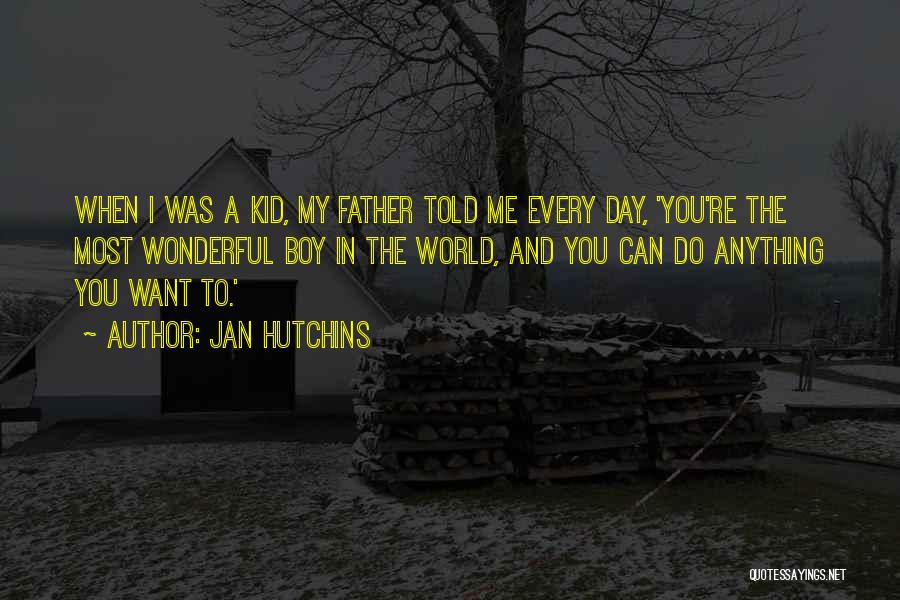 Jan Hutchins Quotes: When I Was A Kid, My Father Told Me Every Day, 'you're The Most Wonderful Boy In The World, And
