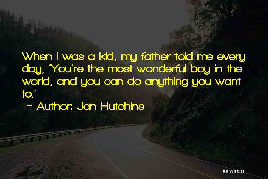 Jan Hutchins Quotes: When I Was A Kid, My Father Told Me Every Day, 'you're The Most Wonderful Boy In The World, And