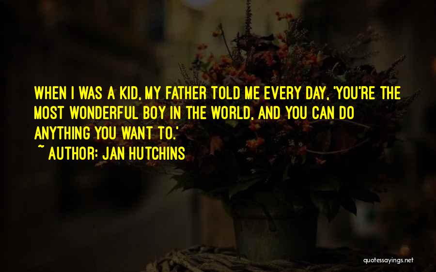 Jan Hutchins Quotes: When I Was A Kid, My Father Told Me Every Day, 'you're The Most Wonderful Boy In The World, And