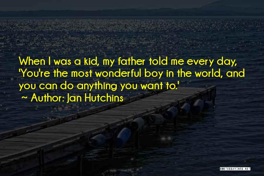 Jan Hutchins Quotes: When I Was A Kid, My Father Told Me Every Day, 'you're The Most Wonderful Boy In The World, And