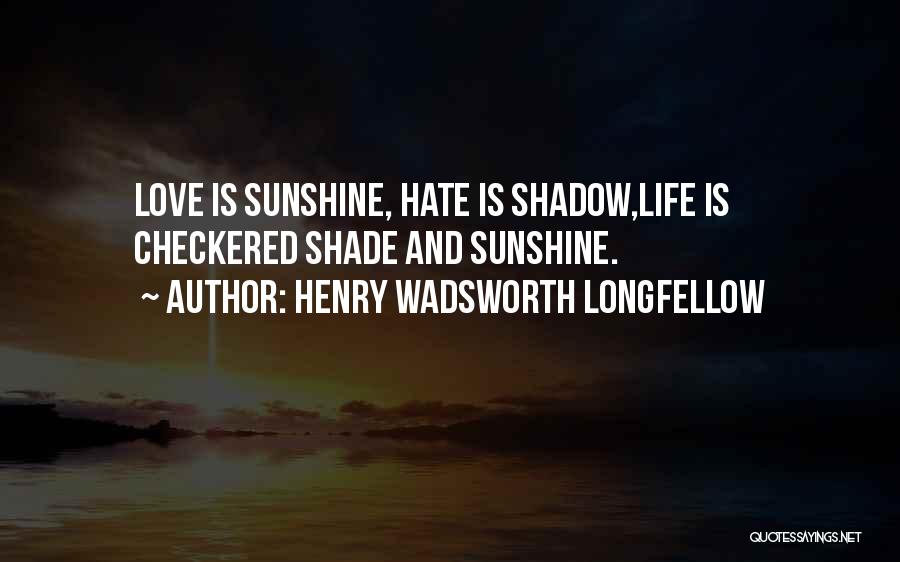 Henry Wadsworth Longfellow Quotes: Love Is Sunshine, Hate Is Shadow,life Is Checkered Shade And Sunshine.