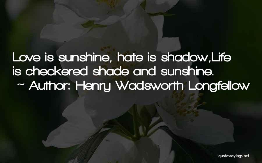 Henry Wadsworth Longfellow Quotes: Love Is Sunshine, Hate Is Shadow,life Is Checkered Shade And Sunshine.