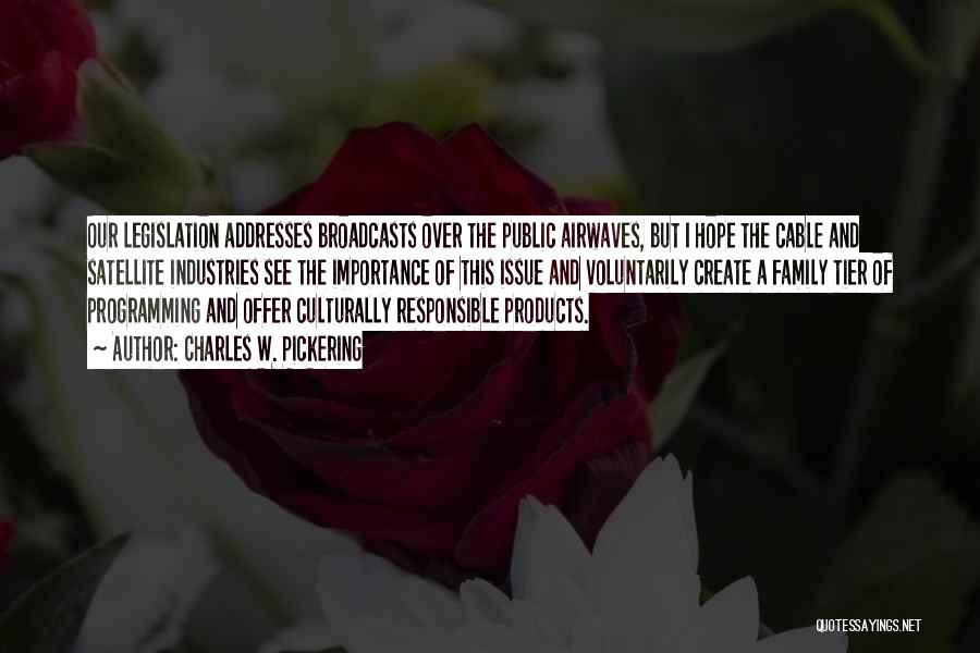 Charles W. Pickering Quotes: Our Legislation Addresses Broadcasts Over The Public Airwaves, But I Hope The Cable And Satellite Industries See The Importance Of