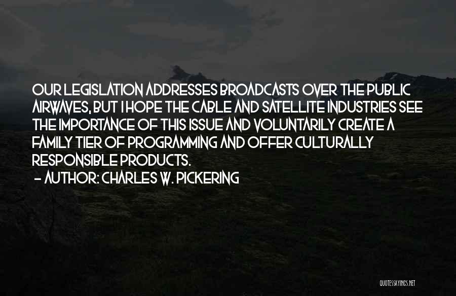 Charles W. Pickering Quotes: Our Legislation Addresses Broadcasts Over The Public Airwaves, But I Hope The Cable And Satellite Industries See The Importance Of