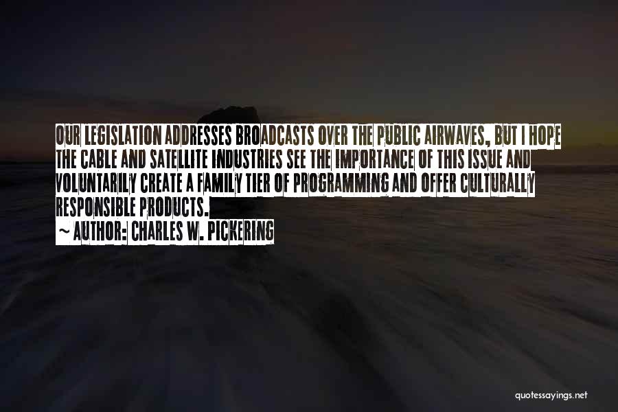 Charles W. Pickering Quotes: Our Legislation Addresses Broadcasts Over The Public Airwaves, But I Hope The Cable And Satellite Industries See The Importance Of