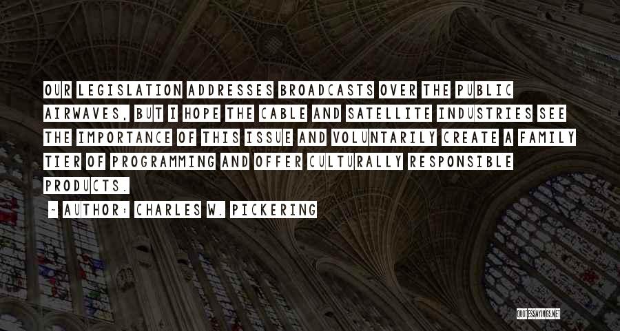 Charles W. Pickering Quotes: Our Legislation Addresses Broadcasts Over The Public Airwaves, But I Hope The Cable And Satellite Industries See The Importance Of