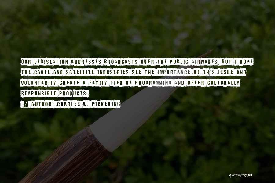 Charles W. Pickering Quotes: Our Legislation Addresses Broadcasts Over The Public Airwaves, But I Hope The Cable And Satellite Industries See The Importance Of