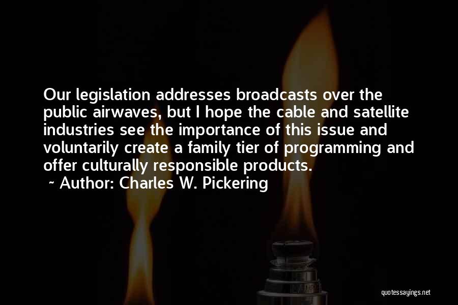 Charles W. Pickering Quotes: Our Legislation Addresses Broadcasts Over The Public Airwaves, But I Hope The Cable And Satellite Industries See The Importance Of