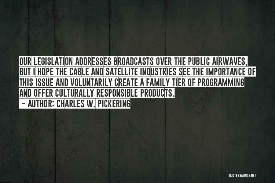 Charles W. Pickering Quotes: Our Legislation Addresses Broadcasts Over The Public Airwaves, But I Hope The Cable And Satellite Industries See The Importance Of