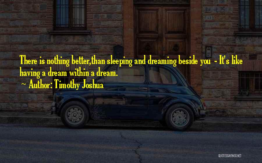 Timothy Joshua Quotes: There Is Nothing Better,than Sleeping And Dreaming Beside You - It's Like Having A Dream Within A Dream.