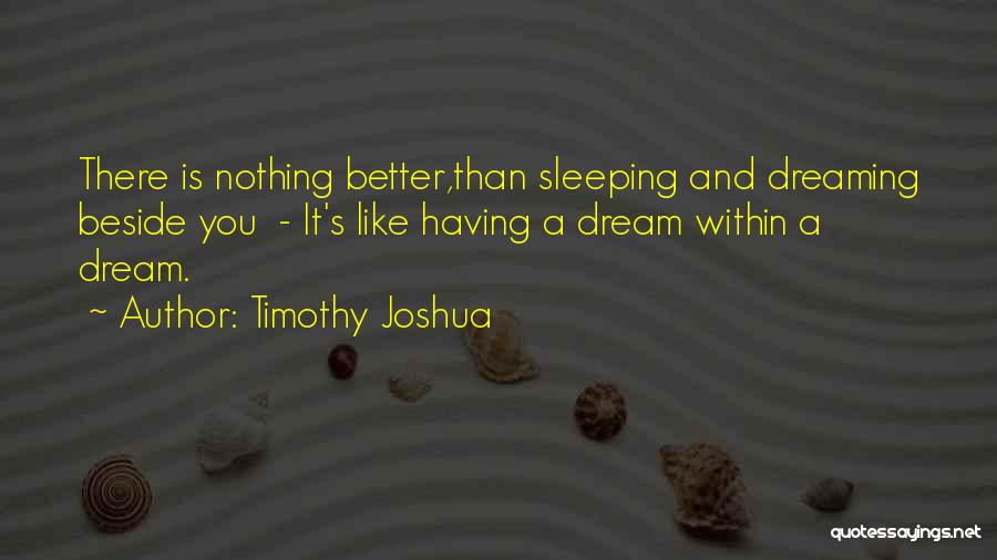 Timothy Joshua Quotes: There Is Nothing Better,than Sleeping And Dreaming Beside You - It's Like Having A Dream Within A Dream.