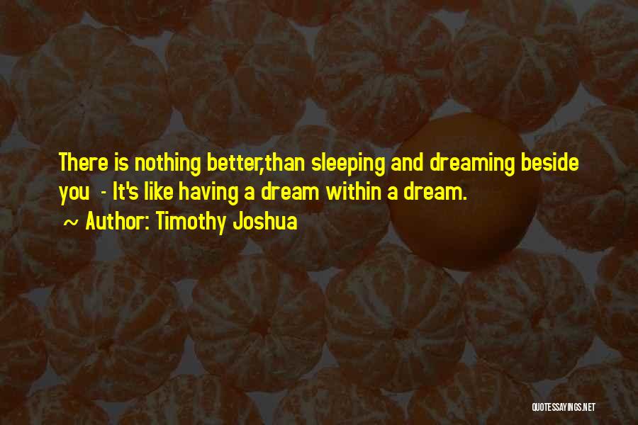 Timothy Joshua Quotes: There Is Nothing Better,than Sleeping And Dreaming Beside You - It's Like Having A Dream Within A Dream.