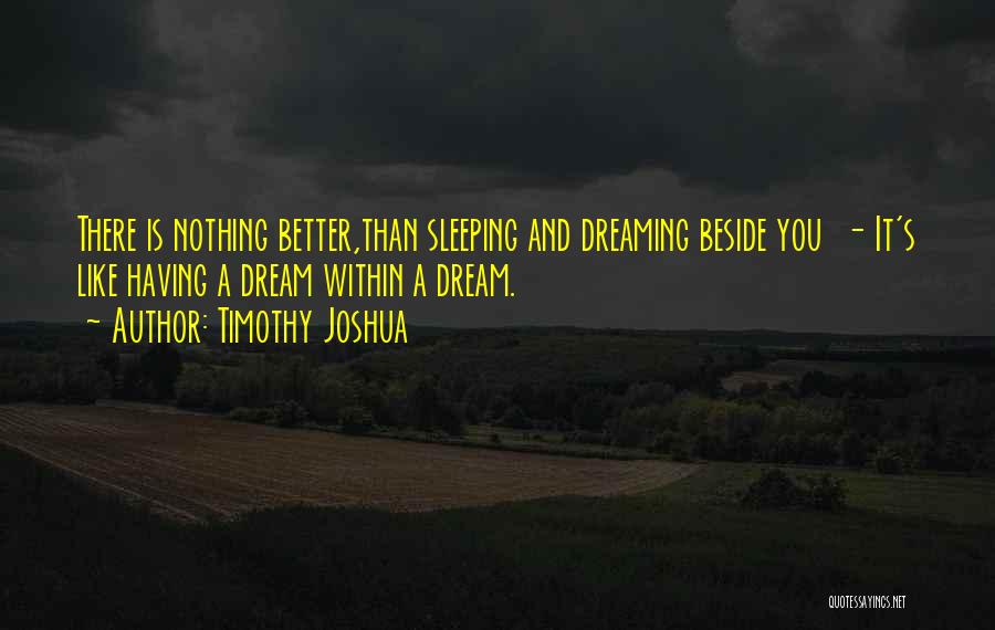 Timothy Joshua Quotes: There Is Nothing Better,than Sleeping And Dreaming Beside You - It's Like Having A Dream Within A Dream.