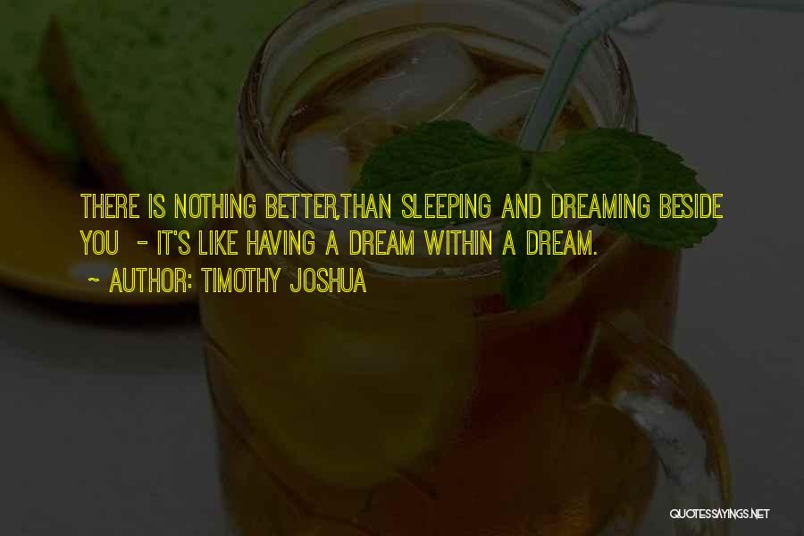 Timothy Joshua Quotes: There Is Nothing Better,than Sleeping And Dreaming Beside You - It's Like Having A Dream Within A Dream.