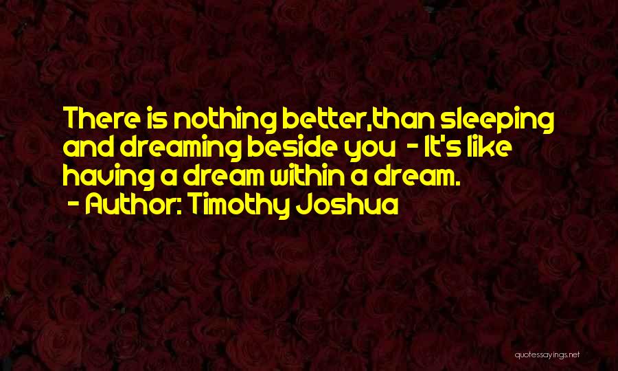 Timothy Joshua Quotes: There Is Nothing Better,than Sleeping And Dreaming Beside You - It's Like Having A Dream Within A Dream.