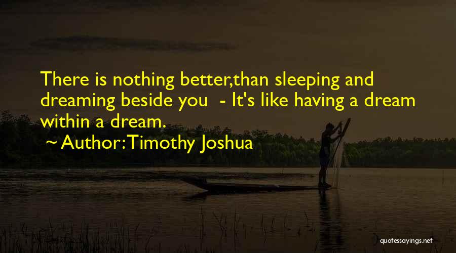 Timothy Joshua Quotes: There Is Nothing Better,than Sleeping And Dreaming Beside You - It's Like Having A Dream Within A Dream.