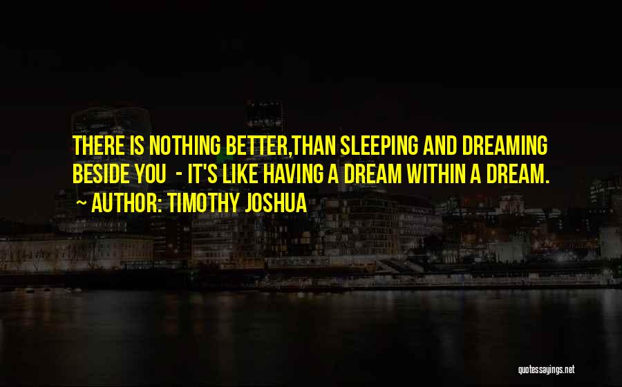 Timothy Joshua Quotes: There Is Nothing Better,than Sleeping And Dreaming Beside You - It's Like Having A Dream Within A Dream.