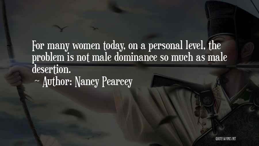 Nancy Pearcey Quotes: For Many Women Today, On A Personal Level, The Problem Is Not Male Dominance So Much As Male Desertion.