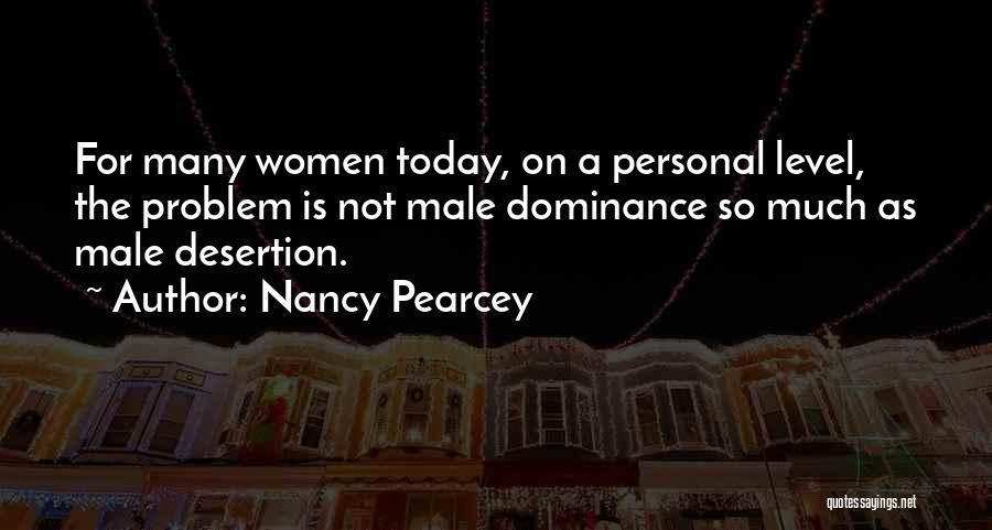 Nancy Pearcey Quotes: For Many Women Today, On A Personal Level, The Problem Is Not Male Dominance So Much As Male Desertion.