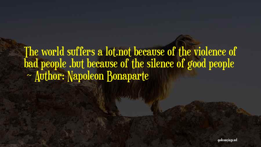 Napoleon Bonaparte Quotes: The World Suffers A Lot.not Because Of The Violence Of Bad People .but Because Of The Silence Of Good People
