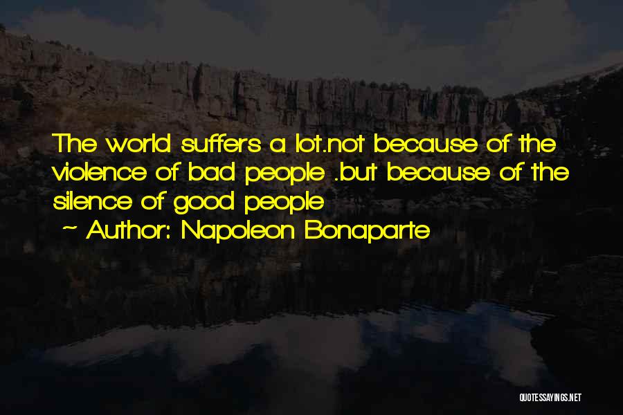 Napoleon Bonaparte Quotes: The World Suffers A Lot.not Because Of The Violence Of Bad People .but Because Of The Silence Of Good People