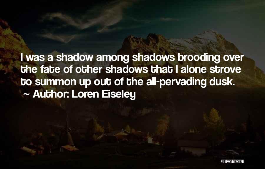 Loren Eiseley Quotes: I Was A Shadow Among Shadows Brooding Over The Fate Of Other Shadows That I Alone Strove To Summon Up