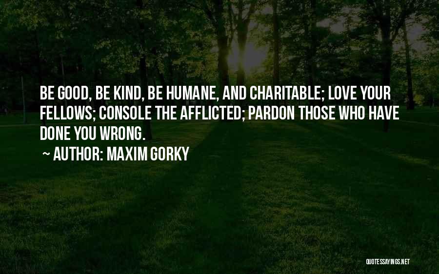 Maxim Gorky Quotes: Be Good, Be Kind, Be Humane, And Charitable; Love Your Fellows; Console The Afflicted; Pardon Those Who Have Done You