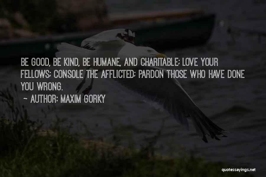 Maxim Gorky Quotes: Be Good, Be Kind, Be Humane, And Charitable; Love Your Fellows; Console The Afflicted; Pardon Those Who Have Done You