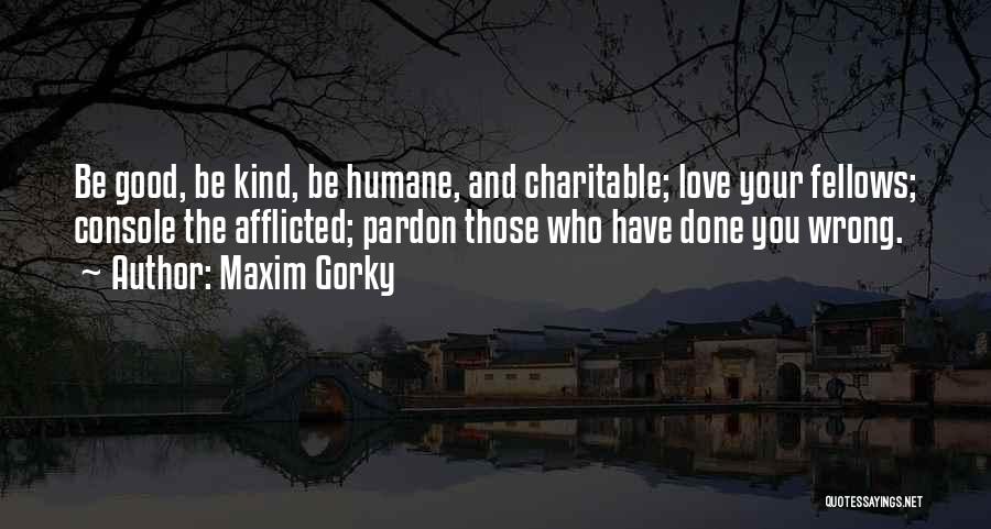 Maxim Gorky Quotes: Be Good, Be Kind, Be Humane, And Charitable; Love Your Fellows; Console The Afflicted; Pardon Those Who Have Done You