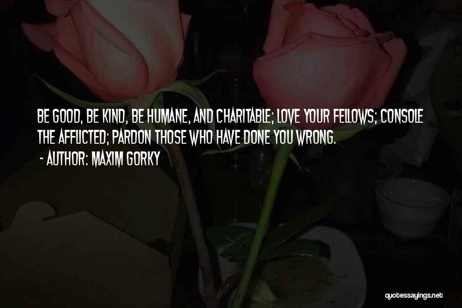 Maxim Gorky Quotes: Be Good, Be Kind, Be Humane, And Charitable; Love Your Fellows; Console The Afflicted; Pardon Those Who Have Done You