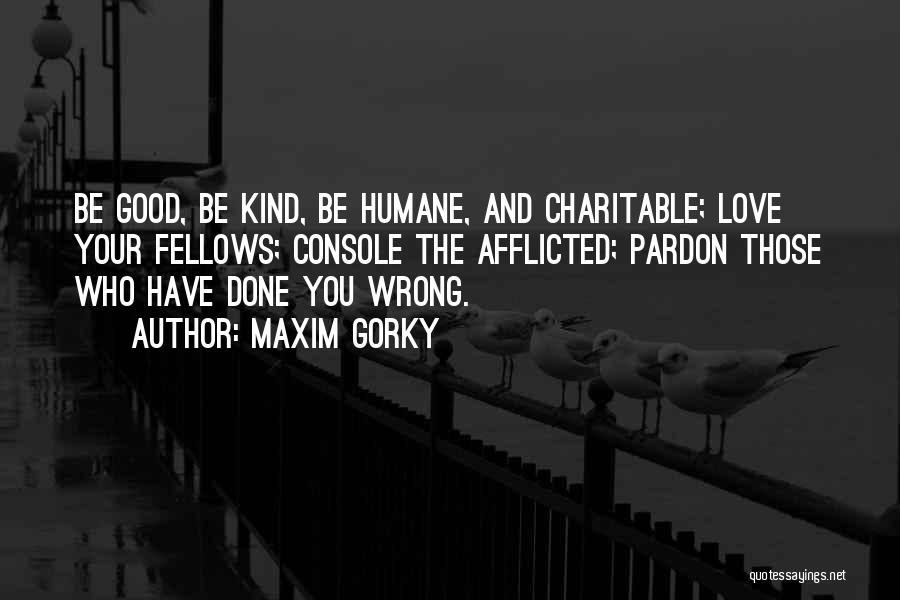 Maxim Gorky Quotes: Be Good, Be Kind, Be Humane, And Charitable; Love Your Fellows; Console The Afflicted; Pardon Those Who Have Done You