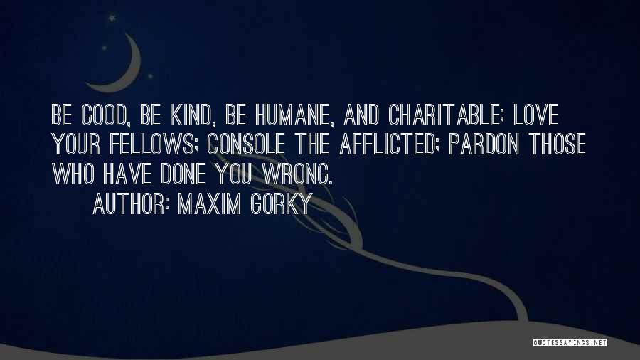 Maxim Gorky Quotes: Be Good, Be Kind, Be Humane, And Charitable; Love Your Fellows; Console The Afflicted; Pardon Those Who Have Done You