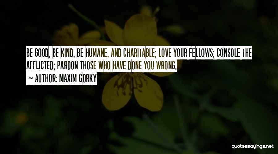Maxim Gorky Quotes: Be Good, Be Kind, Be Humane, And Charitable; Love Your Fellows; Console The Afflicted; Pardon Those Who Have Done You