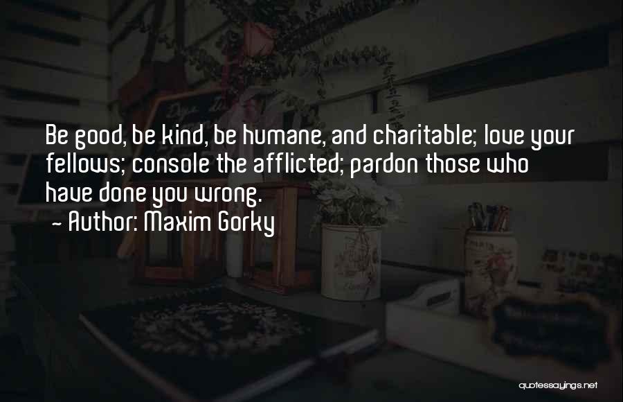Maxim Gorky Quotes: Be Good, Be Kind, Be Humane, And Charitable; Love Your Fellows; Console The Afflicted; Pardon Those Who Have Done You