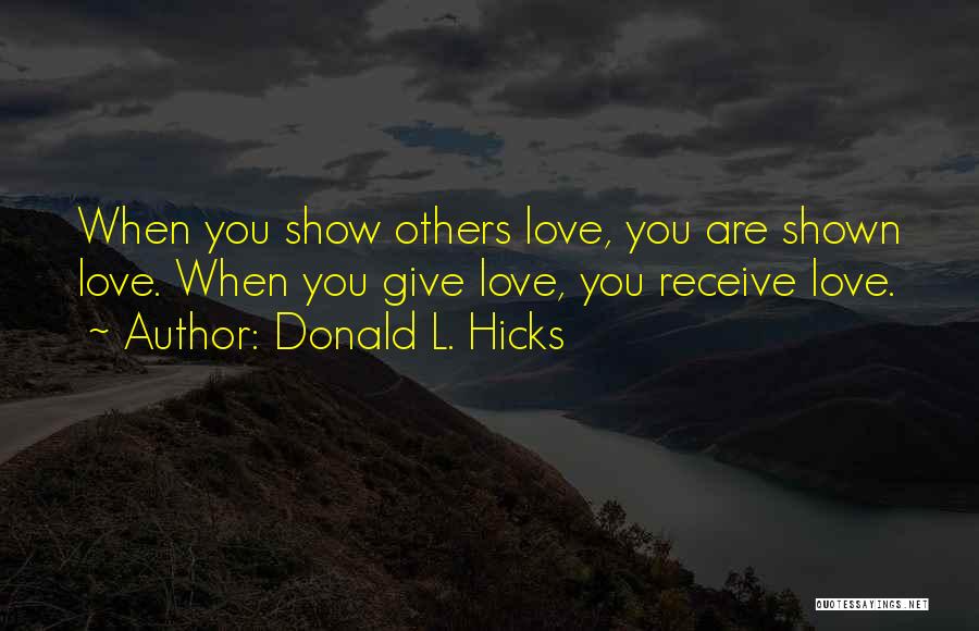 Donald L. Hicks Quotes: When You Show Others Love, You Are Shown Love. When You Give Love, You Receive Love.