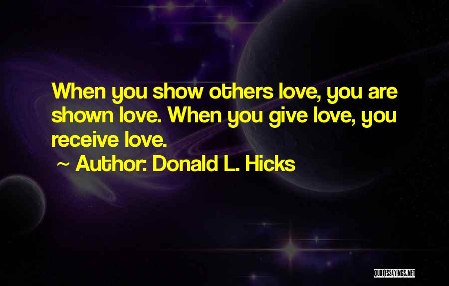 Donald L. Hicks Quotes: When You Show Others Love, You Are Shown Love. When You Give Love, You Receive Love.