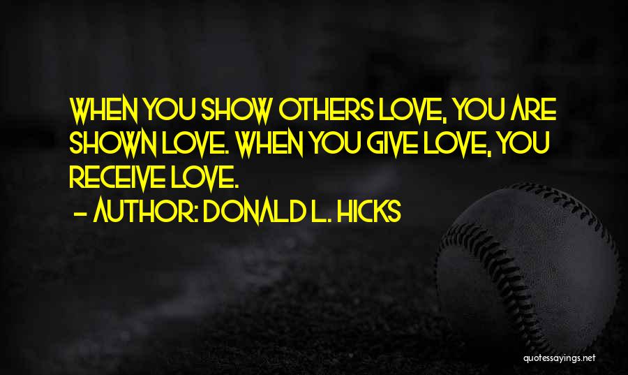 Donald L. Hicks Quotes: When You Show Others Love, You Are Shown Love. When You Give Love, You Receive Love.