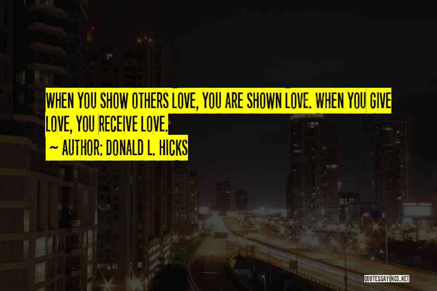 Donald L. Hicks Quotes: When You Show Others Love, You Are Shown Love. When You Give Love, You Receive Love.