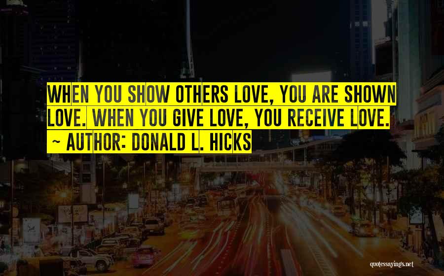 Donald L. Hicks Quotes: When You Show Others Love, You Are Shown Love. When You Give Love, You Receive Love.